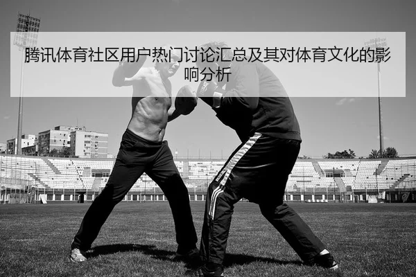 腾讯体育社区用户热门讨论汇总及其对体育文化的影响分析